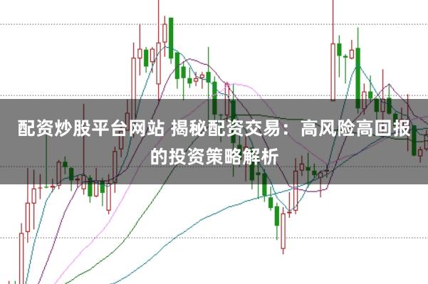 配资炒股平台网站 揭秘配资交易：高风险高回报的投资策略解析