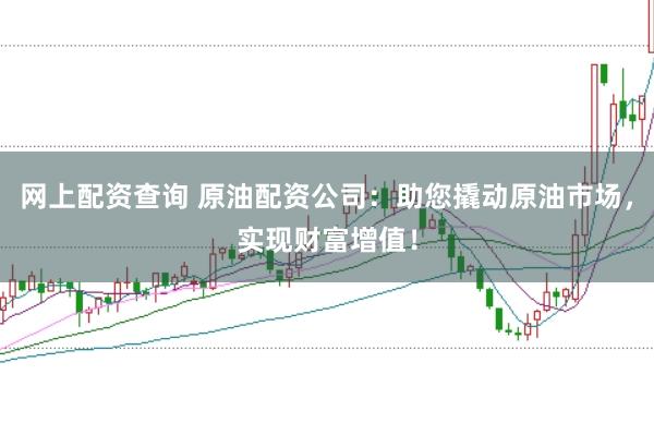 网上配资查询 原油配资公司：助您撬动原油市场，实现财富增值！