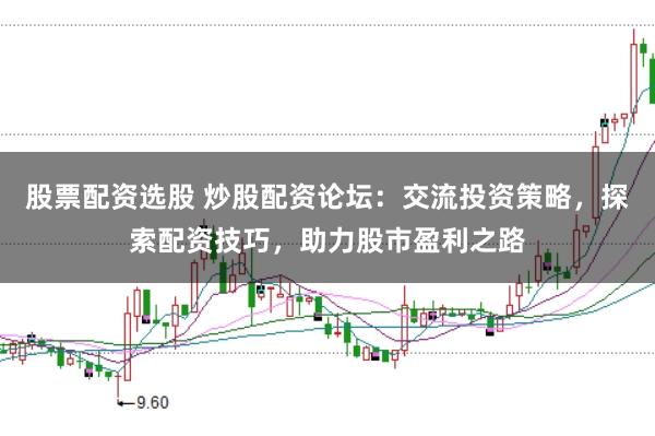 股票配资选股 炒股配资论坛：交流投资策略，探索配资技巧，助力股市盈利之路