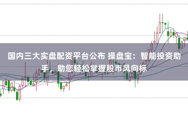 国内三大实盘配资平台公布 操盘宝：智能投资助手，助您轻松掌握股市风向标