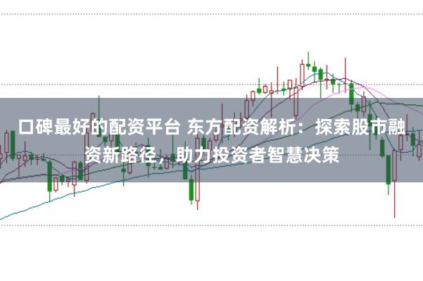 口碑最好的配资平台 东方配资解析：探索股市融资新路径，助力投资者智慧决策