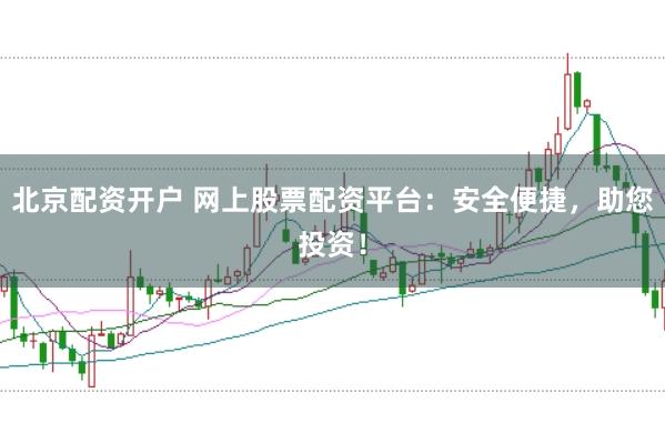 北京配资开户 网上股票配资平台：安全便捷，助您投资！