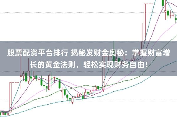 股票配资平台排行 揭秘发财金奥秘：掌握财富增长的黄金法则，轻松实现财务自由！