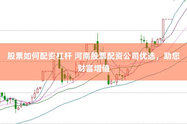 股票如何配资杠杆 河南股票配资公司优选，助您财富增值