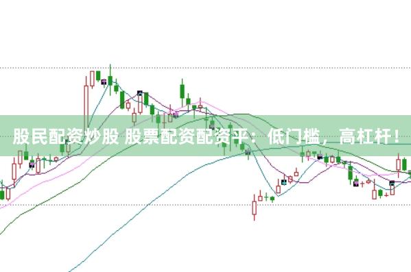 股民配资炒股 股票配资配资平：低门槛，高杠杆！