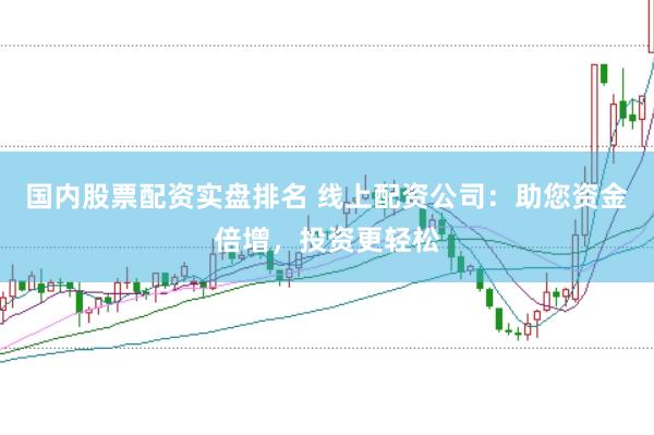 国内股票配资实盘排名 线上配资公司：助您资金倍增，投资更轻松