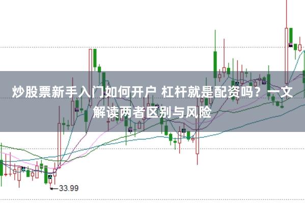 炒股票新手入门如何开户 杠杆就是配资吗？一文解读两者区别与风险