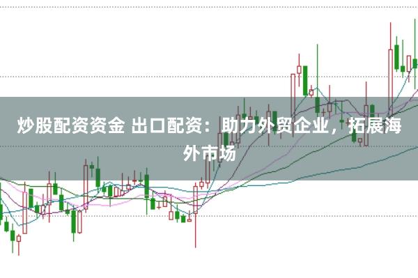 炒股配资资金 出口配资：助力外贸企业，拓展海外市场