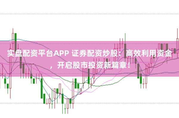 实盘配资平台APP 证券配资炒股：高效利用资金，开启股市投资新篇章！