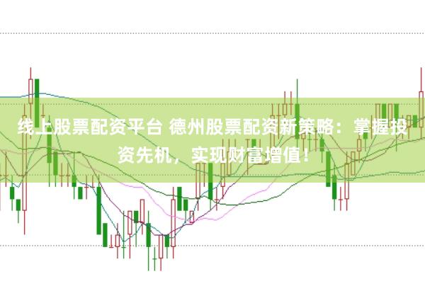 线上股票配资平台 德州股票配资新策略：掌握投资先机，实现财富增值！