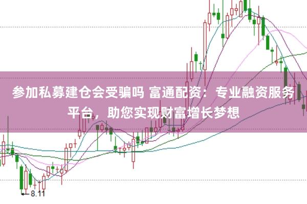 参加私募建仓会受骗吗 富通配资：专业融资服务平台，助您实现财富增长梦想