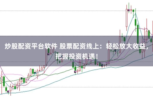 炒股配资平台软件 股票配资线上：轻松放大收益，把握投资机遇！