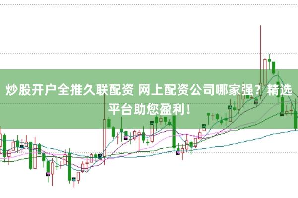 炒股开户全推久联配资 网上配资公司哪家强？精选平台助您盈利！