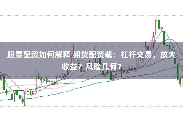 股票配资如何解释 期货配资载：杠杆交易，放大收益？风险几何？