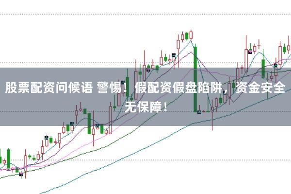 股票配资问候语 警惕！假配资假盘陷阱，资金安全无保障！