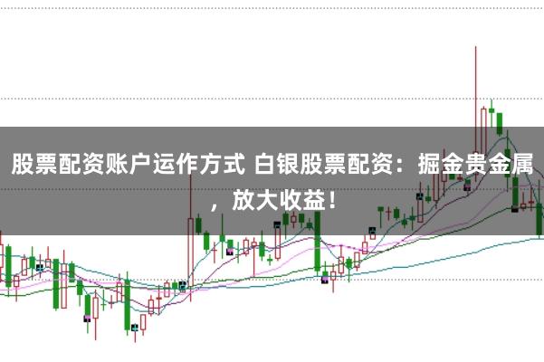 股票配资账户运作方式 白银股票配资：掘金贵金属，放大收益！