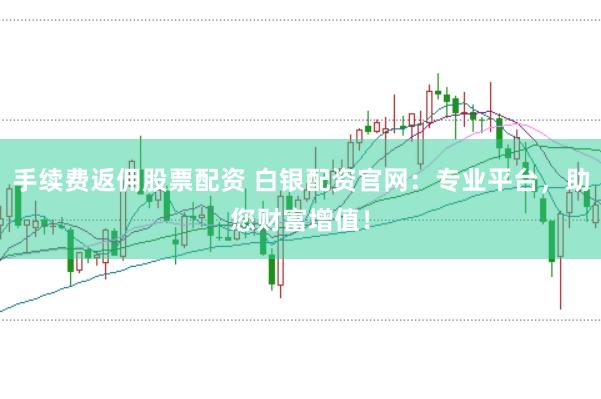 手续费返佣股票配资 白银配资官网：专业平台，助您财富增值！