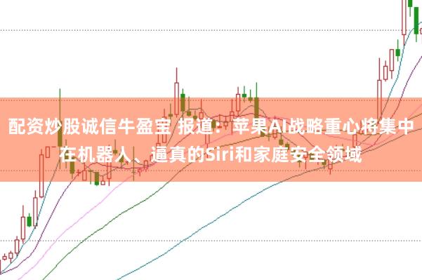 配资炒股诚信牛盈宝 报道：苹果AI战略重心将集中在机器人、逼真的Siri和家庭安全领域