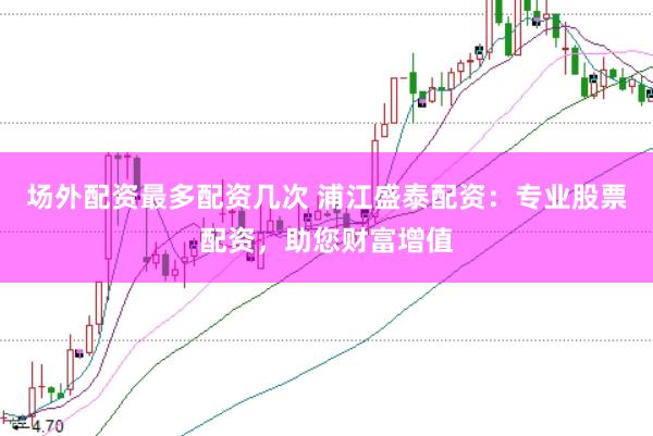 场外配资最多配资几次 浦江盛泰配资：专业股票配资，助您财富增值