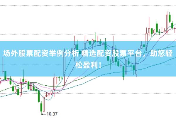 场外股票配资举例分析 精选配资股票平台，助您轻松盈利！