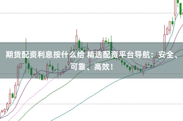 期货配资利息按什么给 精选配资平台导航：安全、可靠、高效！
