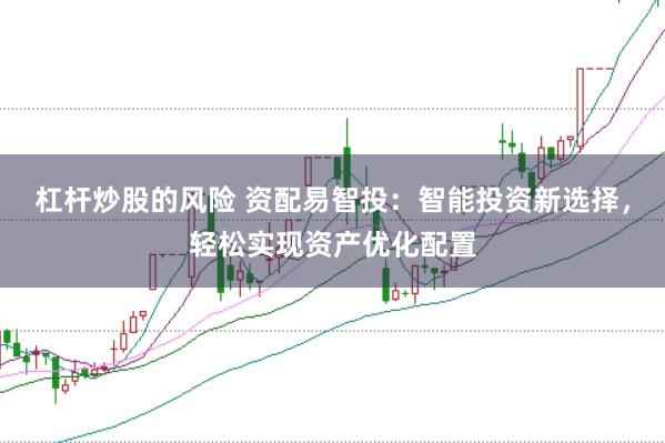 杠杆炒股的风险 资配易智投：智能投资新选择，轻松实现资产优化配置