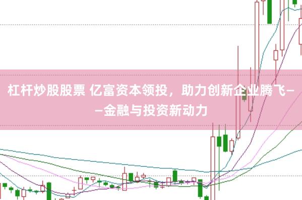 杠杆炒股股票 亿富资本领投，助力创新企业腾飞——金融与投资新动力