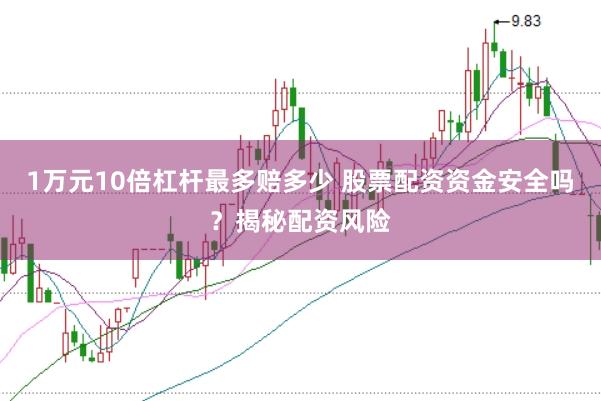 1万元10倍杠杆最多赔多少 股票配资资金安全吗？揭秘配资风险