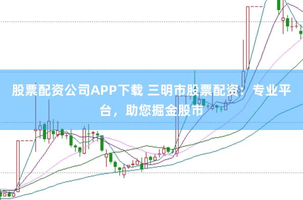 股票配资公司APP下载 三明市股票配资：专业平台，助您掘金股市