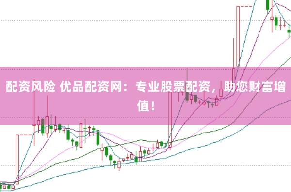 配资风险 优品配资网：专业股票配资，助您财富增值！