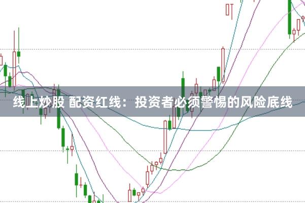 线上炒股 配资红线：投资者必须警惕的风险底线