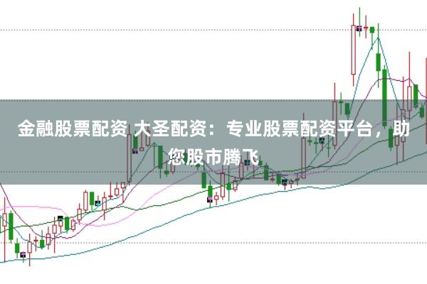 金融股票配资 大圣配资：专业股票配资平台，助您股市腾飞