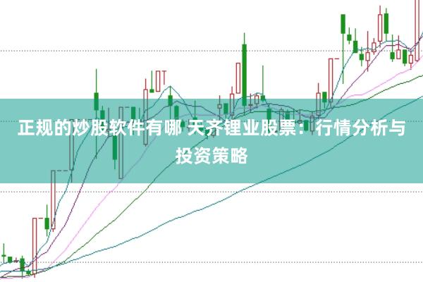 正规的炒股软件有哪 天齐锂业股票：行情分析与投资策略