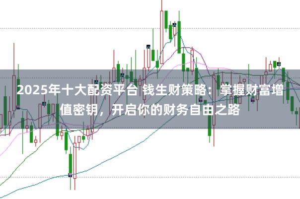 2025年十大配资平台 钱生财策略：掌握财富增值密钥，开启你的财务自由之路