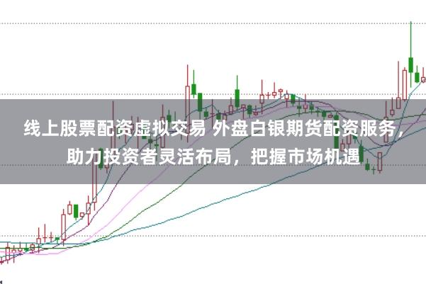 线上股票配资虚拟交易 外盘白银期货配资服务，助力投资者灵活布局，把握市场机遇