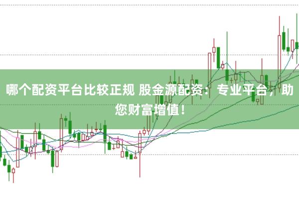 哪个配资平台比较正规 股金源配资：专业平台，助您财富增值！