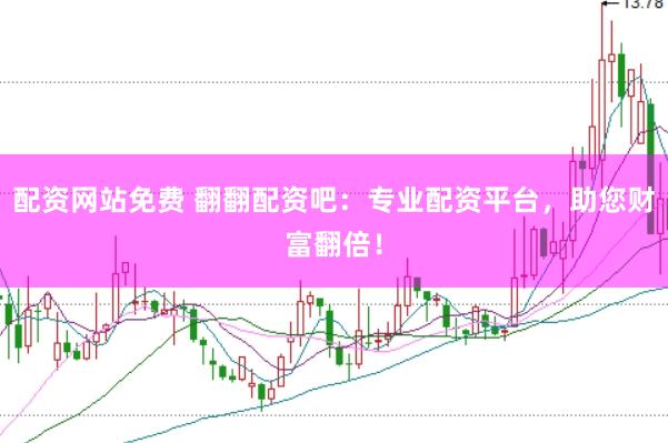配资网站免费 翻翻配资吧：专业配资平台，助您财富翻倍！