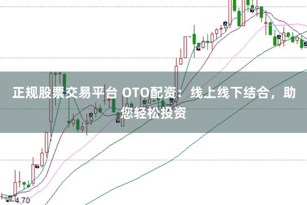 正规股票交易平台 OTO配资：线上线下结合，助您轻松投资