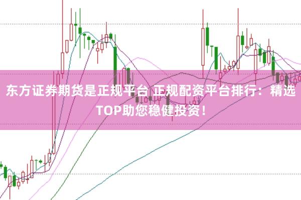 东方证券期货是正规平台 正规配资平台排行：精选TOP助您稳健投资！