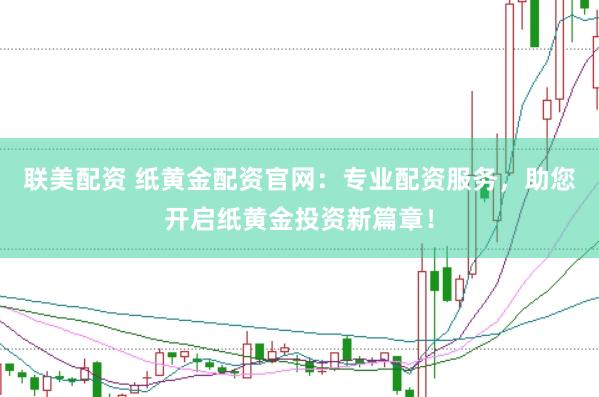 联美配资 纸黄金配资官网：专业配资服务，助您开启纸黄金投资新篇章！