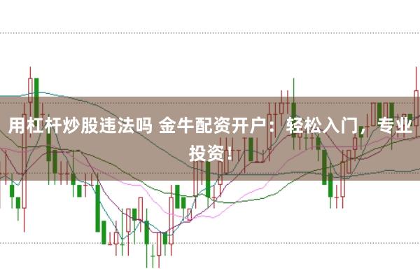 用杠杆炒股违法吗 金牛配资开户：轻松入门，专业投资！