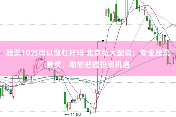 股票10万可以做杠杆吗 北京弘大配资：专业股票融资，助您把握投资机遇