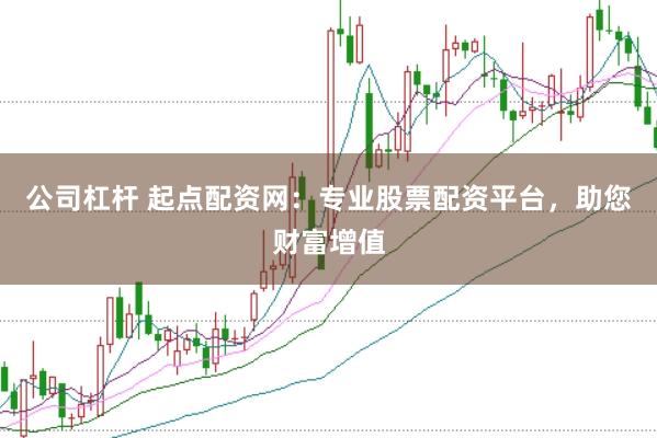 公司杠杆 起点配资网：专业股票配资平台，助您财富增值