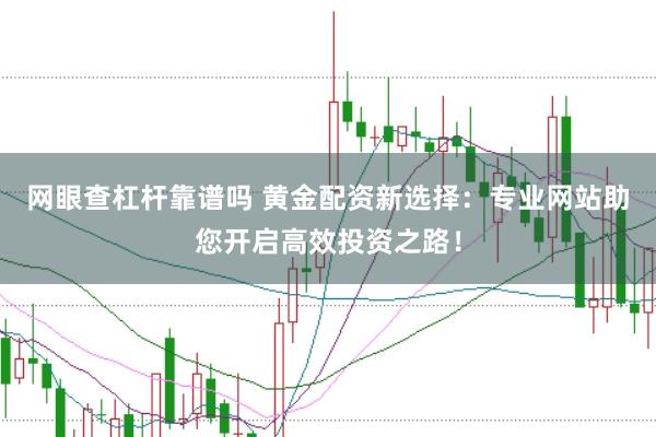 网眼查杠杆靠谱吗 黄金配资新选择：专业网站助您开启高效投资之路！