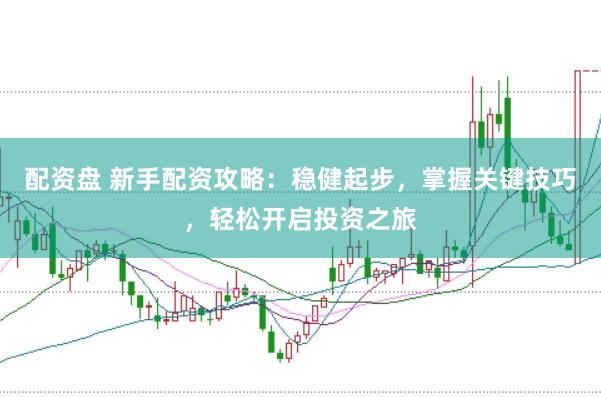 配资盘 新手配资攻略：稳健起步，掌握关键技巧，轻松开启投资之旅