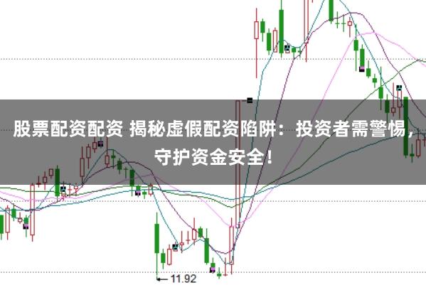 股票配资配资 揭秘虚假配资陷阱：投资者需警惕，守护资金安全！