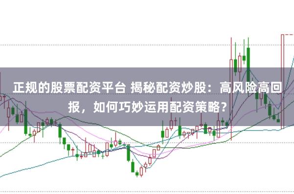 正规的股票配资平台 揭秘配资炒股：高风险高回报，如何巧妙运用配资策略？