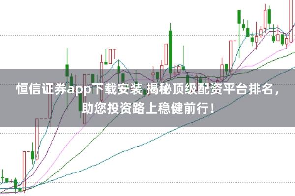 恒信证券app下载安装 揭秘顶级配资平台排名，助您投资路上稳健前行！