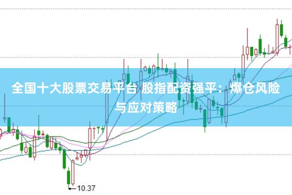 全国十大股票交易平台 股指配资强平：爆仓风险与应对策略