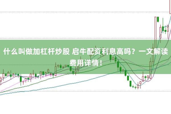 什么叫做加杠杆炒股 启牛配资利息高吗？一文解读费用详情！